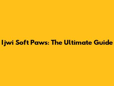 Ijwi Soft Paws: The Ultimate Guide