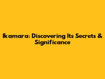 Ikamara: Discovering Its Secrets & Significance