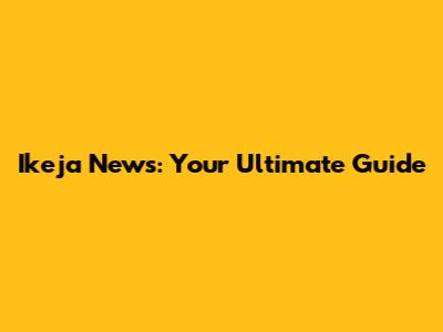 Ikeja News: Your Ultimate Guide