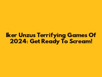 Iker Unzu's Terrifying Games Of 2024: Get Ready To Scream!