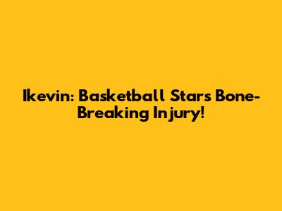 Ikevin: Basketball Star's Bone-Breaking Injury!