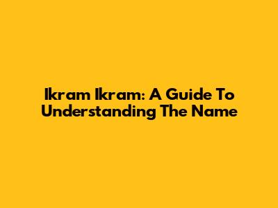 Ikram Ikram: A Guide To Understanding The Name