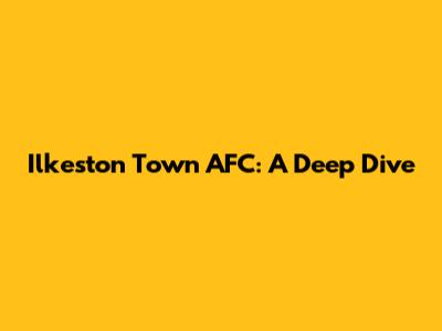 Ilkeston Town AFC: A Deep Dive
