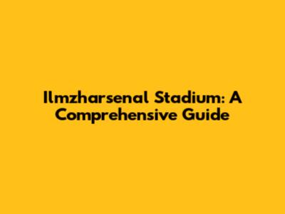 Ilmzharsenal Stadium: A Comprehensive Guide