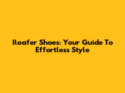 Iloafer Shoes: Your Guide To Effortless Style