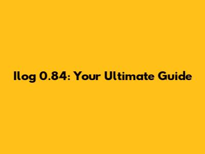 Ilog 0.84: Your Ultimate Guide