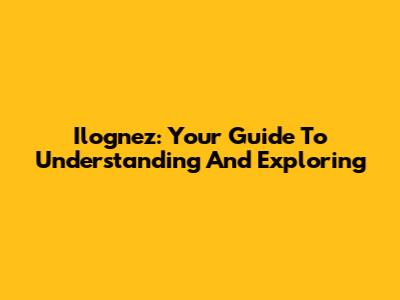 Ilognez: Your Guide To Understanding And Exploring