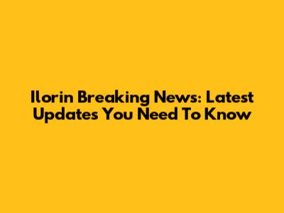 Ilorin Breaking News: Latest Updates You Need To Know