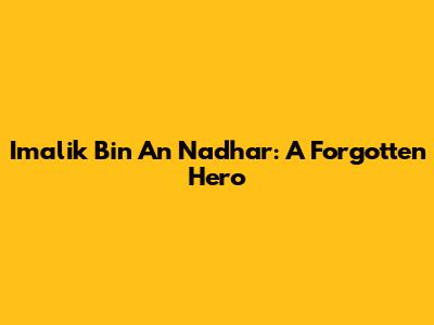 Imalik Bin An Nadhar: A Forgotten Hero