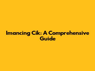 Imancing Cik: A Comprehensive Guide