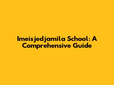 Imeisjedjamila School: A Comprehensive Guide