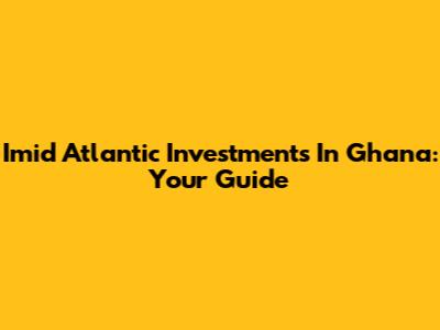 Imid Atlantic Investments In Ghana: Your Guide