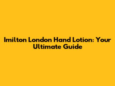 Imilton London Hand Lotion: Your Ultimate Guide
