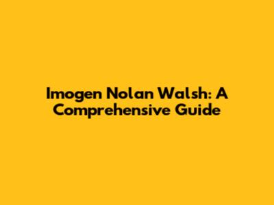 Imogen Nolan Walsh: A Comprehensive Guide