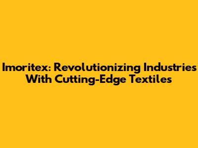 Imoritex: Revolutionizing Industries With Cutting-Edge Textiles