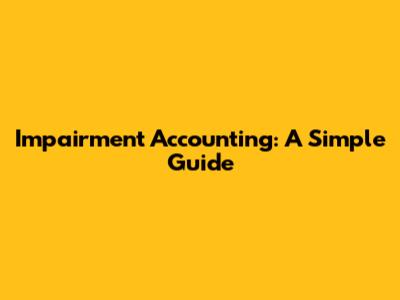 Impairment Accounting: A Simple Guide