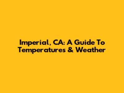 Imperial, CA: A Guide To Temperatures & Weather