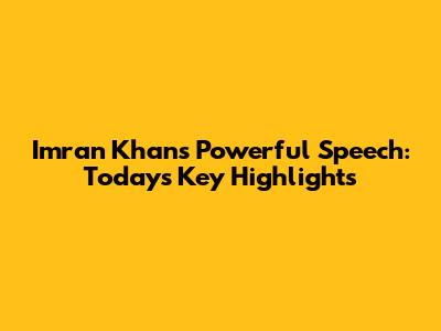 Imran Khan's Powerful Speech: Today's Key Highlights