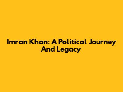 Imran Khan: A Political Journey And Legacy