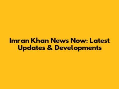 Imran Khan News Now: Latest Updates & Developments