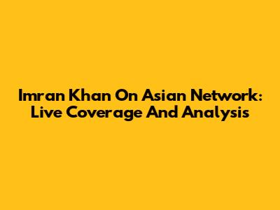 Imran Khan On Asian Network: Live Coverage And Analysis