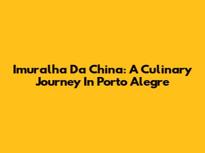 Imuralha Da China: A Culinary Journey In Porto Alegre