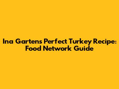 Ina Garten's Perfect Turkey Recipe: Food Network Guide