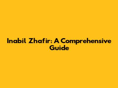 Inabil Zhafir: A Comprehensive Guide
