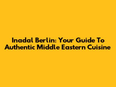 Inadal Berlin: Your Guide To Authentic Middle Eastern Cuisine