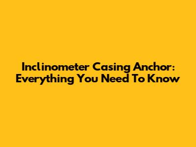 Inclinometer Casing Anchor: Everything You Need To Know