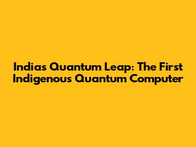 India's Quantum Leap: The First Indigenous Quantum Computer