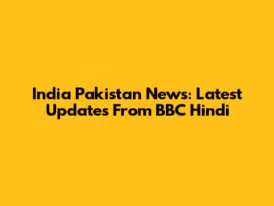 India Pakistan News: Latest Updates From BBC Hindi