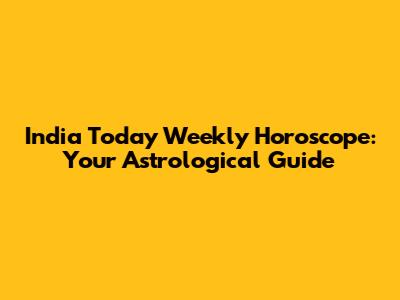 India Today Weekly Horoscope: Your Astrological Guide