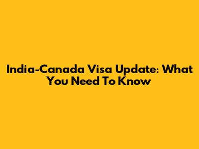 India-Canada Visa Update: What You Need To Know