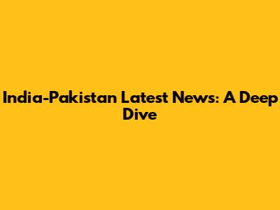 India-Pakistan Latest News: A Deep Dive