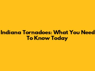 Indiana Tornadoes: What You Need To Know Today