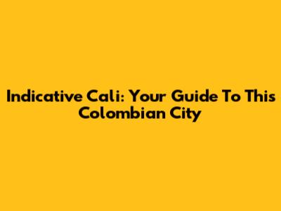 Indicative Cali: Your Guide To This Colombian City