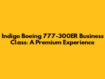 Indigo Boeing 777-300ER Business Class: A Premium Experience