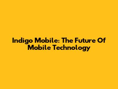 Indigo Mobile: The Future Of Mobile Technology