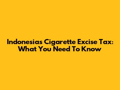 Indonesia's Cigarette Excise Tax: What You Need To Know