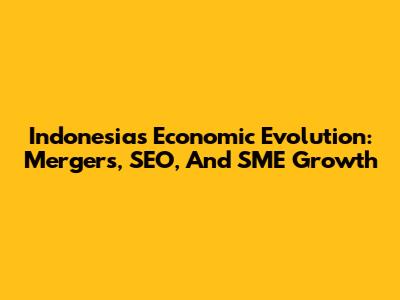Indonesia's Economic Evolution: Mergers, SEO, And SME Growth