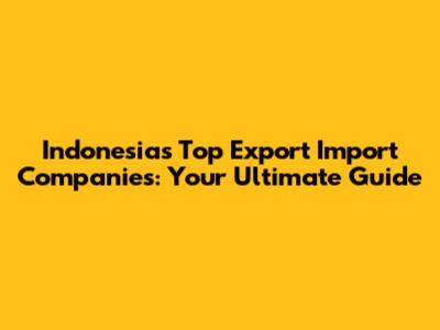 Indonesia's Top Export Import Companies: Your Ultimate Guide