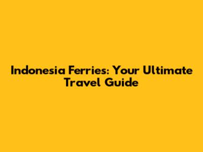 Indonesia Ferries: Your Ultimate Travel Guide