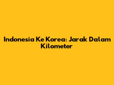 Indonesia Ke Korea: Jarak Dalam Kilometer