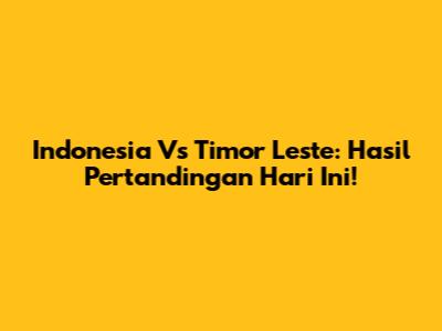 Indonesia Vs Timor Leste: Hasil Pertandingan Hari Ini!