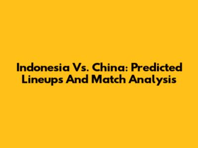 Indonesia Vs. China: Predicted Lineups And Match Analysis
