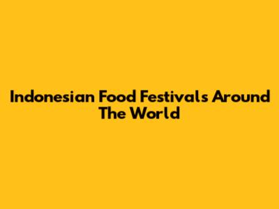 Indonesian Food Festivals Around The World