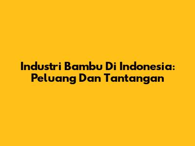 Industri Bambu Di Indonesia: Peluang Dan Tantangan