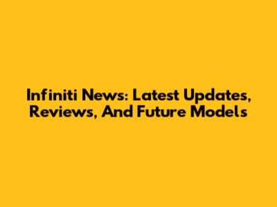Infiniti News: Latest Updates, Reviews, And Future Models