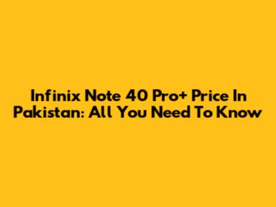 Infinix Note 40 Pro+ Price In Pakistan: All You Need To Know